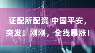证配所配资 中国平安，突发！刚刚，全线暴涨！