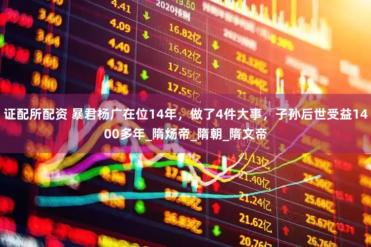 证配所配资 暴君杨广在位14年，做了4件大事，子孙后世受益1400多年_隋炀帝_隋朝_隋文帝