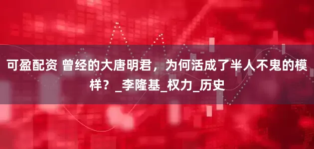 可盈配资 曾经的大唐明君，为何活成了半人不鬼的模样？_李隆基_权力_历史