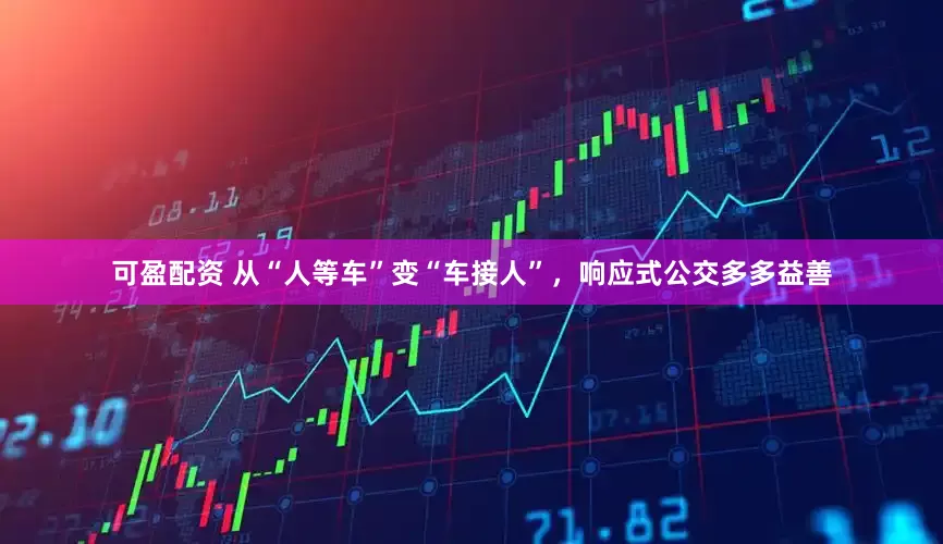 可盈配资 从“人等车”变“车接人”，响应式公交多多益善