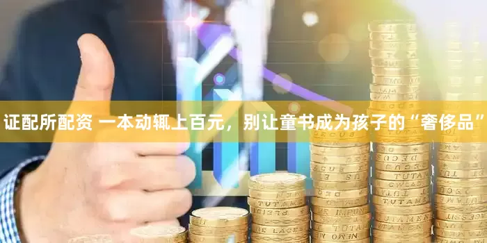 证配所配资 一本动辄上百元，别让童书成为孩子的“奢侈品”