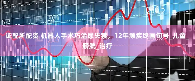 证配所配资 机器人手术巧治尿失禁，12年顽疾终画句号_儿童_膀胱_治疗