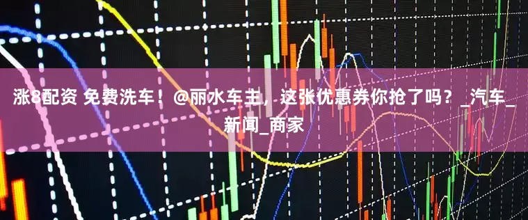 涨8配资 免费洗车！@丽水车主，这张优惠券你抢了吗？_汽车_新闻_商家