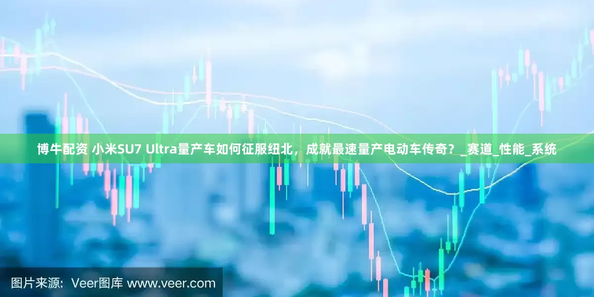 博牛配资 小米SU7 Ultra量产车如何征服纽北，成就最速量产电动车传奇？_赛道_性能_系统