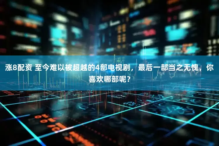 涨8配资 至今难以被超越的4部电视剧，最后一部当之无愧，你喜欢哪部呢？
