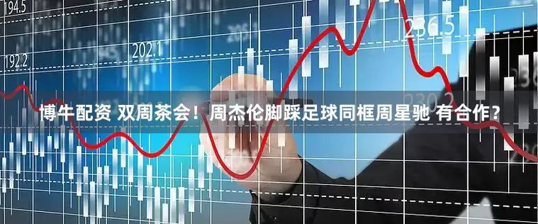 博牛配资 双周茶会！周杰伦脚踩足球同框周星驰 有合作？