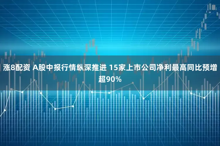 涨8配资 A股中报行情纵深推进 15家上市公司净利最高同比预增超90%