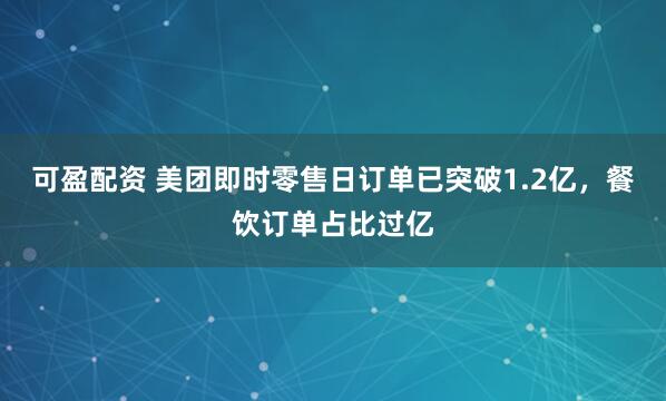 可盈配资 美团即时零售日订单已突破1.2亿，餐饮订单占比过亿