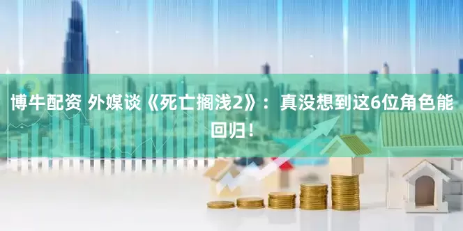 博牛配资 外媒谈《死亡搁浅2》：真没想到这6位角色能回归！