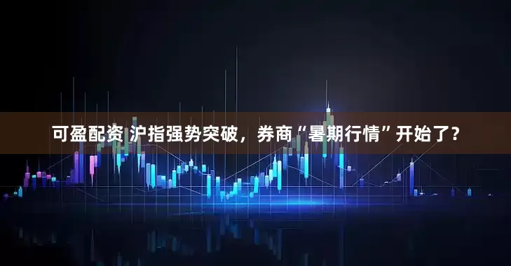 可盈配资 沪指强势突破，券商“暑期行情”开始了？