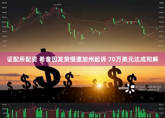 证配所配资 希音因发货慢遭加州起诉 70万美元达成和解