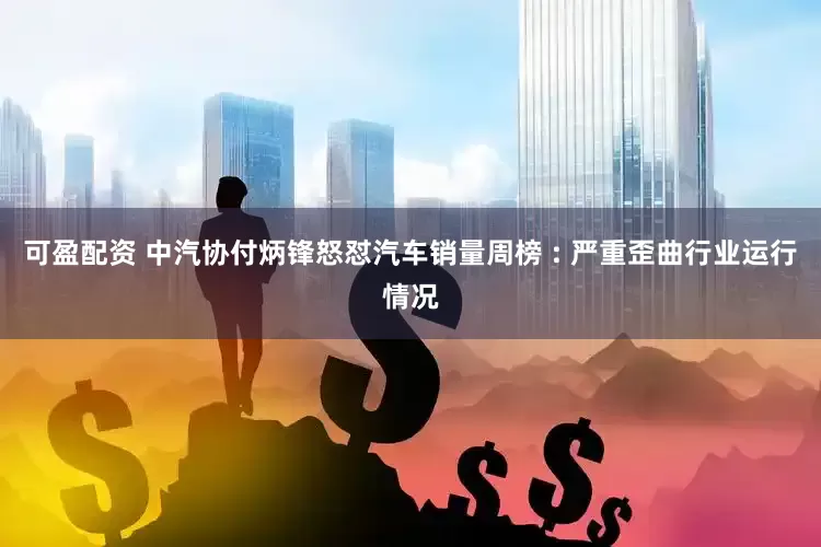 可盈配资 中汽协付炳锋怒怼汽车销量周榜 : 严重歪曲行业运行情况