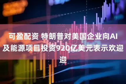 可盈配资 特朗普对美国企业向AI及能源项目投资920亿美元表示欢迎