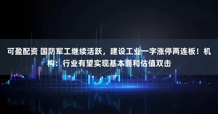 可盈配资 国防军工继续活跃，建设工业一字涨停两连板！机构：行业有望实现基本面和估值双击