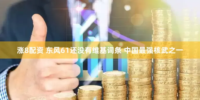 涨8配资 东风61还没有维基词条 中国最强核武之一