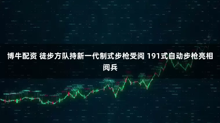 博牛配资 徒步方队持新一代制式步枪受阅 191式自动步枪亮相阅兵