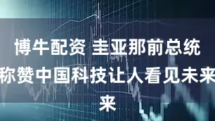 博牛配资 圭亚那前总统称赞中国科技让人看见未来