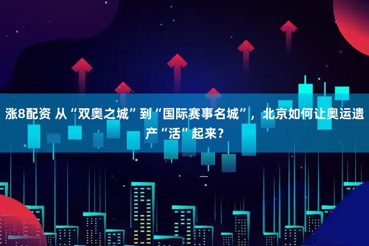 涨8配资 从“双奥之城”到“国际赛事名城”，北京如何让奥运遗产“活”起来？