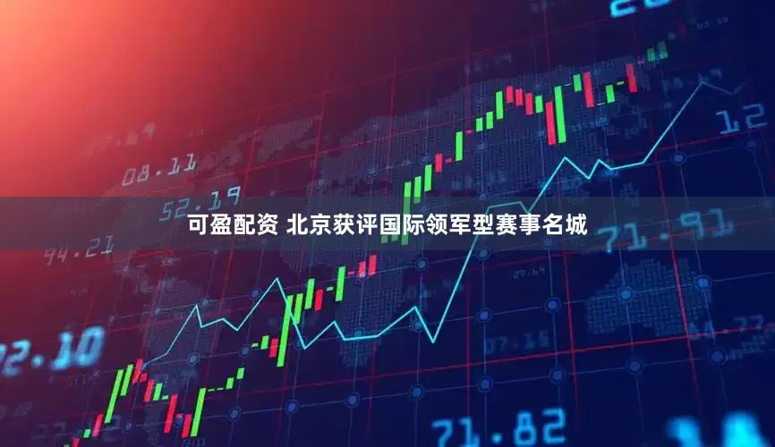 可盈配资 北京获评国际领军型赛事名城