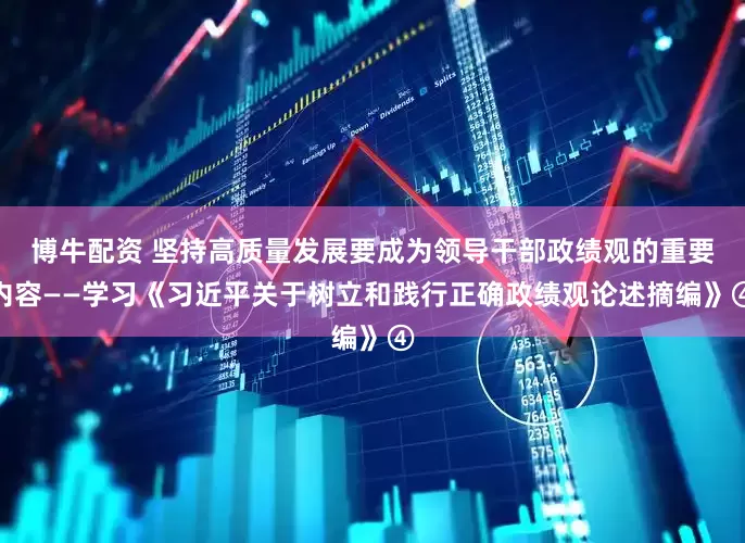 博牛配资 坚持高质量发展要成为领导干部政绩观的重要内容——学习《习近平关于树立和践行正确政绩观论述摘编》④