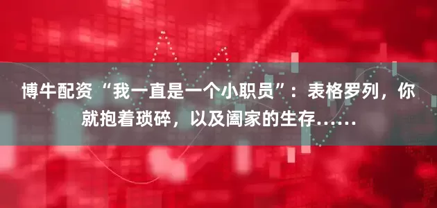 博牛配资 “我一直是一个小职员”：表格罗列，你就抱着琐碎，以及阖家的生存……