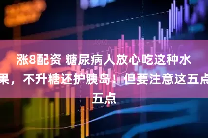 涨8配资 糖尿病人放心吃这种水果，不升糖还护胰岛！但要注意这五点