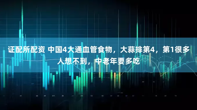 证配所配资 中国4大通血管食物，大蒜排第4，第1很多人想不到，中老年要多吃